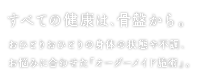 すべての健康は、骨盤から。おひとりおひとりの身体の状態や不調、お悩みに合わせた「オーダーメイド施術」。